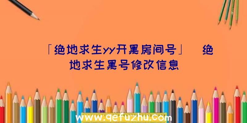 「绝地求生yy开黑房间号」|绝地求生黑号修改信息